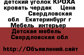 детский уголок КРОХА (кровать-чердак) › Цена ­ 7 000 - Свердловская обл., Екатеринбург г. Мебель, интерьер » Детская мебель   . Свердловская обл.